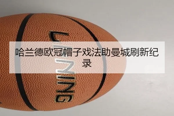 哈兰德欧冠帽子戏法助曼城刷新纪录（MKSPORTS）